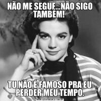 NÃO ME SEGUE...NÃO SIGO TAMBÉM! TU NÃO É FAMOSO PRA EU PERDER MEU TEMPO.