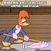 MINHA MÃE: VOCÊ SÓ VAI SAIR SE LIMPAR TODA A CASA!EU