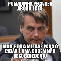 POMADINHA PEGA SEU ABONO FGTSDIVIDE DA A METADE PARA O CIDÃO É UMA ORDEM NÃO DESOBEDECE VIU
