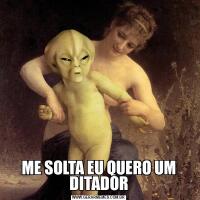 ME SOLTA EU QUERO UM DITADOR
