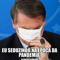 EU SEDUZINDO NA ÉPOCA DA PANDEMIA: