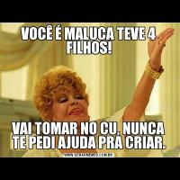 VOCÊ É MALUCA TEVE 4 FILHOS!VAI TOMAR NO CU, NUNCA TE PEDI AJUDA PRA CRIAR.