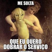 ME SOLTAQUE EU QUERO
DOBRAR O SERVIÇO
