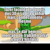 fazer faculdade depois dos 30 é só pra ganhar mais conhecimento mesmomas se dar bem no mercado de trabalho aí já é outra história