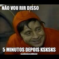 NÃO VOU RIR DISSO                                                                                            5 MINUTOS DEPOIS KSKSKS
