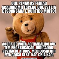 QUE PENA!! AS FÉRIAS ACABARAM!! ESPERO QUE ESTEJA DESCANSADA E CURTIDO MUITO!AGORA DE VOLTA AO TRABALHO! QUE TEM PRORROGAÇÃO, INDICADOR, GESTÃO DE ATIVOS, MÉDICOS!!! IIIII MTA COISA BEBE! NÃO CRIA NÃO!