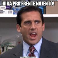 VIRA PRA FRENTE NOJENTO!