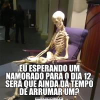 EU ESPERANDO UM NAMORADO PARA O DIA 12, SERÁ QUE AINDA DÁ TEMPO DE ARRUMAR UM?
