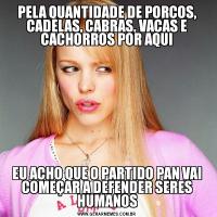 PELA QUANTIDADE DE PORCOS, CADELAS, CABRAS, VACAS E CACHORROS POR AQUIEU ACHO QUE O PARTIDO PAN VAI COMEÇAR A DEFENDER SERES HUMANOS