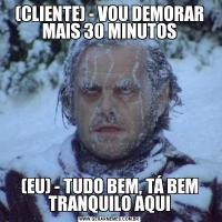 (CLIENTE) - VOU DEMORAR MAIS 30 MINUTOS(EU) - TUDO BEM, TÁ BEM TRANQUILO AQUI