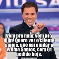 Vem pra mim, vem pra mim! Quero ver o cliente amigo, que vai ajudar a Wilma Santos, com 01 pedido hoje.