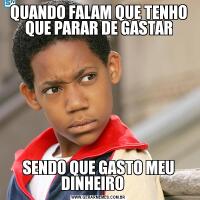QUANDO FALAM QUE TENHO QUE PARAR DE GASTARSENDO QUE GASTO MEU DINHEIRO    