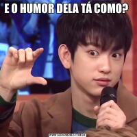 E O HUMOR DELA TÁ COMO? 