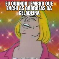 EU QUANDO LEMBRO QUE ENCHI AS GARRAFAS DA GELADEIRA