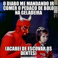 O DIABO ME MANDANDO IR COMER O PEDAÇO DE BOLO NA GELADEIRA(ACABEI DE ESCOVAR OS DENTES)