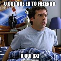 U QUE QUE EU TO FAZENDO A QUI OXI