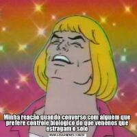 Minha reação quando converso com alguém que prefere controle biológico do que venenos que estragam o solo