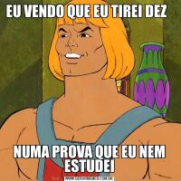 EU VENDO QUE EU TIREI DEZ  NUMA PROVA QUE EU NEM ESTUDEI