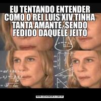 EU TENTANDO ENTENDER COMO O REI LUIS XIV TINHA TANTA AMANTE, SENDO FEDIDO DAQUELE JEITO