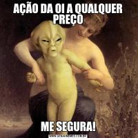 AÇÃO DA OI A QUALQUER PREÇOME SEGURA!