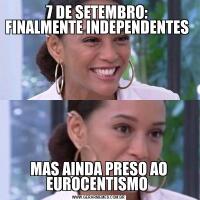 7 DE SETEMBRO: 
FINALMENTE INDEPENDENTES  
MAS AINDA PRESO AO EUROCENTISMO 