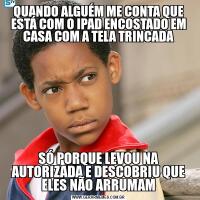 QUANDO ALGUÉM ME CONTA QUE ESTÁ COM O IPAD ENCOSTADO EM CASA COM A TELA TRINCADASÓ PORQUE LEVOU NA AUTORIZADA E DESCOBRIU QUE ELES NÃO ARRUMAM