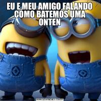 EU E MEU AMIGO FALANDO COMO BATEMOS UMA ONTEN