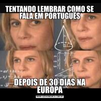 TENTANDO LEMBRAR COMO SE FALA EM PORTUGUÊSDEPOIS DE 30 DIAS NA EUROPA