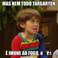 MAS NEM TODO TARGARYENÉ IMUNE AO FOGO. 