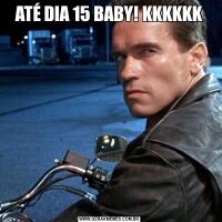 ATÉ DIA 15 BABY! KKKKKK