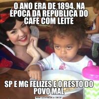  O ANO ERA DE 1894, NA ÉPOCA DA REPÚBLICA DO CAFÉ COM LEITESP E MG FELIZES E O RESTO DO POVO MAL