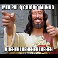 MEU PAI  Q CRIOU O MUNDO HUEHEHEHEHEHEHEHEHEH