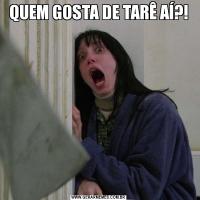 QUEM GOSTA DE TARÊ AÍ?!