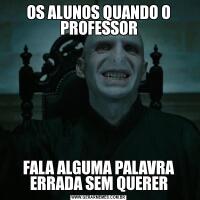 OS ALUNOS QUANDO O PROFESSORFALA ALGUMA PALAVRA ERRADA SEM QUERER