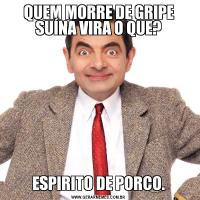 QUEM MORRE DE GRIPE SUÍNA VIRA O QUE?ESPIRITO DE PORCO.