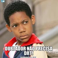 DUBLADOR NÃO PRECISA DRT!