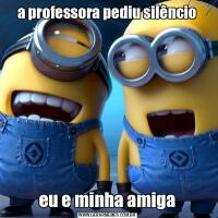 a professora pediu silêncioeu e minha amiga
