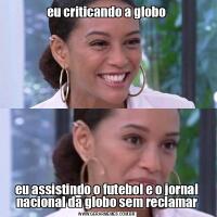 eu criticando a globoeu assistindo o futebol e o jornal nacional da globo sem reclamar