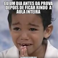 EU UM DIA ANTES DA PROVA DEPOIS DE FICAR RINDO  A AULA INTEIRA