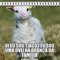 KKKKKKKKKKKKKKKKKKKKKKKKOI EU SOU TIAGO I EU SOU UMA OVELHA BRANCA DA FAMILIA