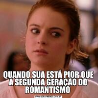 QUANDO SUA ESTÁ PIOR QUE A SEGUNDA GERAÇÃO DO ROMANTISMO 
