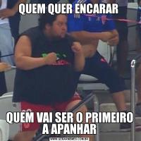 QUEM QUER ENCARAR QUEM VAI SER O PRIMEIRO A APANHAR