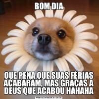 BOM DIAQUE PENA QUE SUAS FÉRIAS ACABARAM, MAS GRAÇAS A DEUS QUE ACABOU HAHAHA