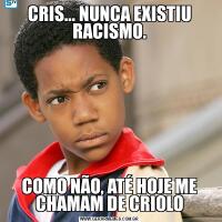 CRIS... NUNCA EXISTIU RACISMO.COMO NÃO, ATÉ HOJE ME CHAMAM DE CRIOLO