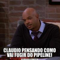 CLAUDIO PENSANDO COMO VAI FUGIR DO PIPELINE!