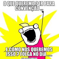 O QUE QUEREMO ? IR PARA CONVENÇÃO ...E COMO NOS QUEREMOS ISSO ? FOLGA NO DIA .....
