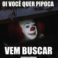 OI VOCÊ QUER PIPOCA VEM BUSCAR
