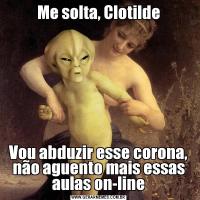Me solta, ClotildeVou abduzir esse corona, não aguento mais essas aulas on-line