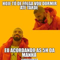 HOJE TÔ DE FOLGA VOU DORMIR ATÉ TARDE EU ACORDANDO AS 5H DA MANHÃ 