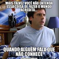 MAIS TALVEZ VOCÊ NÃO ENTENDA ESSA COISA DE FAZER O MUNDO ACREDITA...QUANDO ALGUÉM FALA QUE NÃO CONHECE